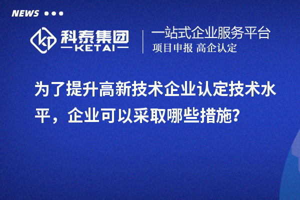 為了提升<a href=http://www.xjsygy.com target=_blank class=infotextkey>高新技術企業認定</a>技術水平，企業可以采取哪些措施？
