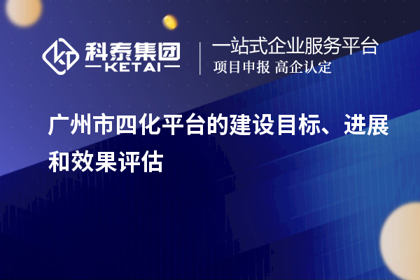 廣州市四化平臺的建設目標、進展和效果評估