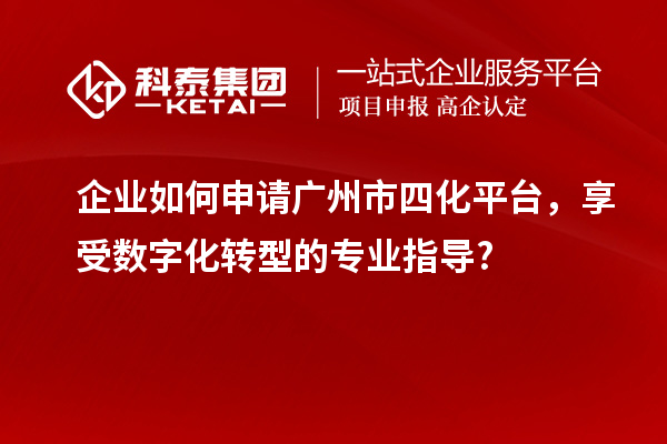 企業如何申請廣州市四化平臺，享受數字化轉型的專業指導?