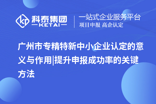 廣州市專精特新中小企業認定的意義與作用 | 提升申報成功率的關鍵方法