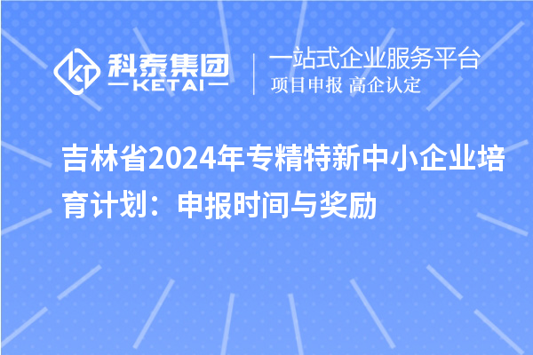吉林省2024年<a href=http://www.xjsygy.com/fuwu/zhuanjingtexin.html target=_blank class=infotextkey>專精特新中小企業(yè)</a>培育計(jì)劃：申報(bào)時(shí)間與獎(jiǎng)勵(lì)