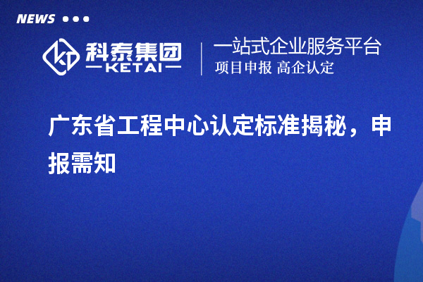 廣東省工程中心認定標準揭秘，申報需知