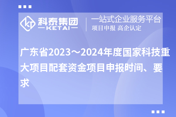 廣東省2023～2024年度國家科技重大項目配套資金<a href=http://www.xjsygy.com/shenbao.html target=_blank class=infotextkey>項目申報</a>時間、要求