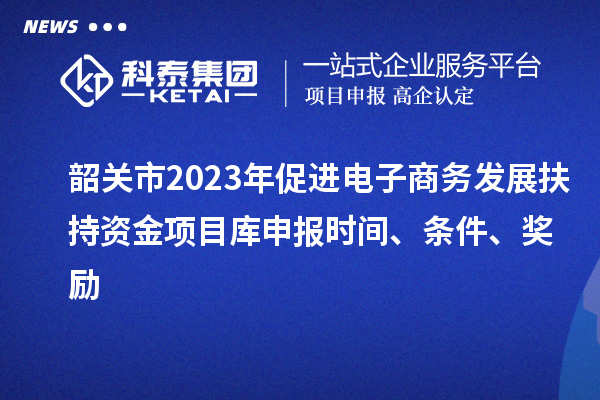韶關(guān)市2023年促進(jìn)電子商務(wù)發(fā)展扶持資金項目庫申報時間、條件、獎勵