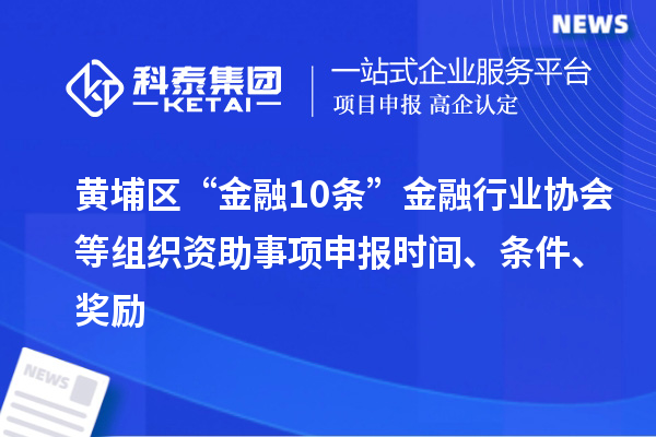 黃埔區(qū)“金融10條”金融行業(yè)協(xié)會(huì)等組織資助事項(xiàng)申報(bào)時(shí)間、條件、獎(jiǎng)勵(lì)