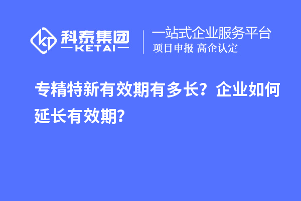 專精特新有效期有多長？企業如何延長有效期？