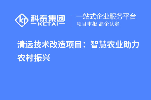 清遠(yuǎn)技術(shù)改造項目：智慧農(nóng)業(yè)助力農(nóng)村振興