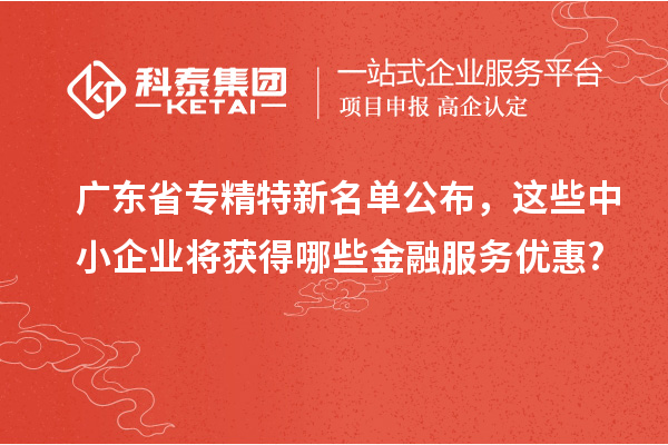 廣東省專精特新名單公布，這些中小企業將獲得哪些金融服務優惠?