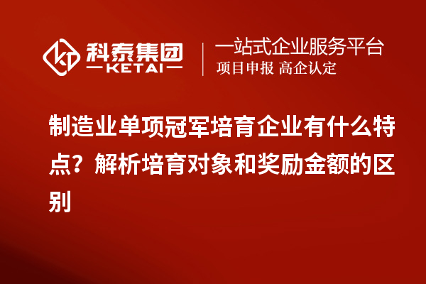 制造業(yè)單項(xiàng)冠軍培育企業(yè)有什么特點(diǎn)？解析培育對(duì)象和獎(jiǎng)勵(lì)金額的區(qū)別