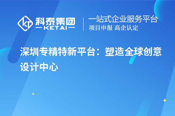 深圳專精特新平臺：塑造全球創意設計中心