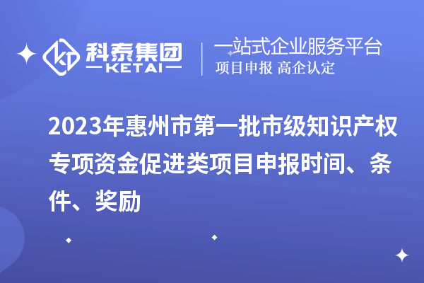 2023年惠州市第一批市級知識產權專項資金促進類項目申報時間、條件、獎勵