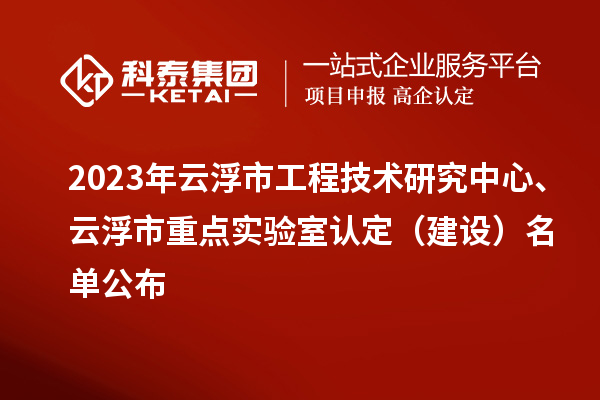 2023年云浮市工程技術(shù)研究中心、云浮市重點實驗室認定（建設(shè)）名單公布