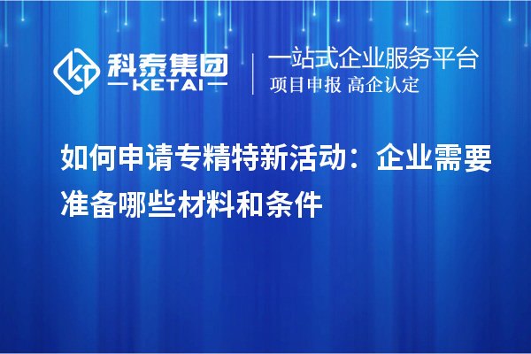 如何申請(qǐng)專精特新活動(dòng)：企業(yè)需要準(zhǔn)備哪些材料和條件