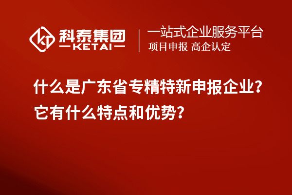 什么是廣東省專精特新申報企業(yè)？它有什么特點和優(yōu)勢？