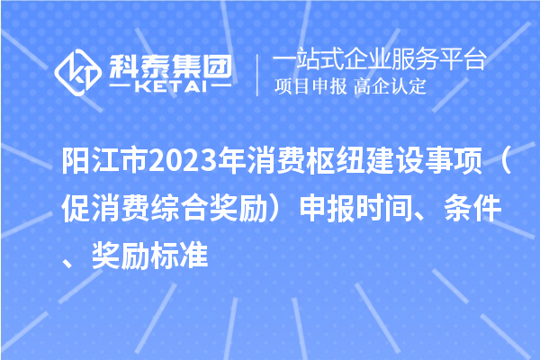 陽江市2023年消費樞紐建設事項（促消費綜合獎勵）申報時間、條件、獎勵標準
