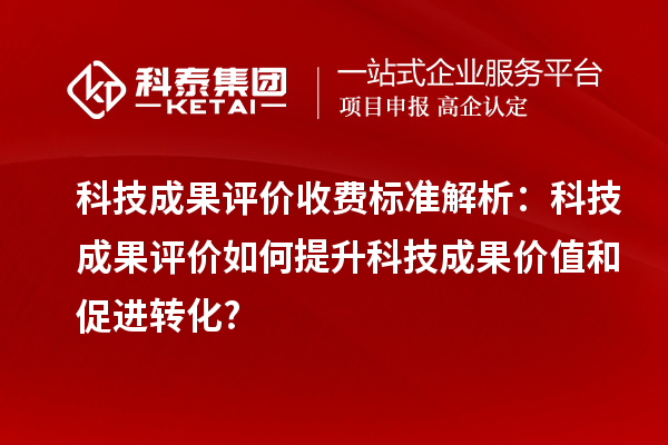 科技成果評價收費標準解析：科技成果評價如何提升科技成果價值和促進轉(zhuǎn)化?