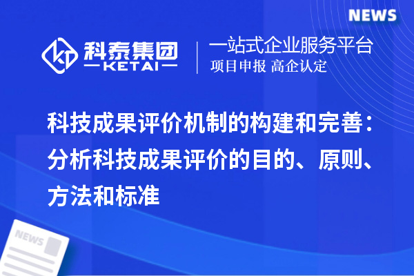 科技成果評價機制的構建和完善：分析科技成果評價的目的、原則、方法和標準