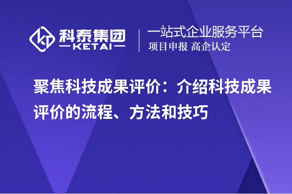 聚焦科技成果評(píng)價(jià)：介紹科技成果評(píng)價(jià)的流程、方法和技巧