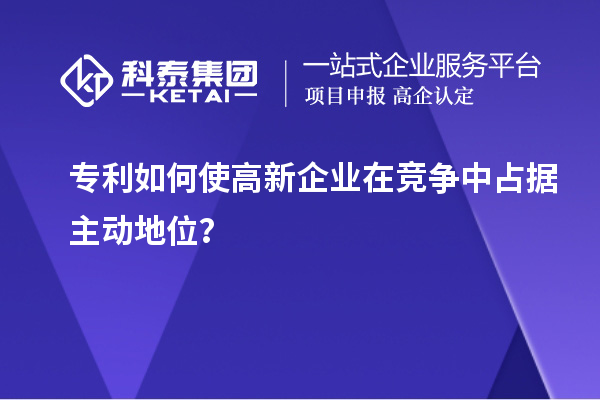 專利如何使高新企業(yè)在競(jìng)爭中占據(jù)主動(dòng)地位？
