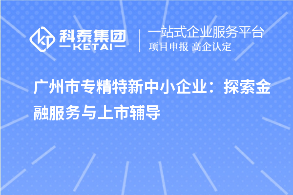 <a href=http://www.xjsygy.com/guangzhou/ target=_blank class=infotextkey>廣州市專精特新</a>中小企業：探索金融服務與上市輔導
