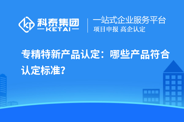 專精特新產品認定：哪些產品符合認定標準？