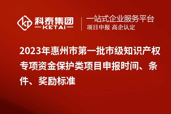 2023年惠州市第一批市級知識產權專項資金保護類項目申報時間、條件、獎勵標準