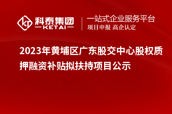 2023年黃埔區(qū)廣東股交中心股權(quán)質(zhì)押融資補貼擬扶持項目公示