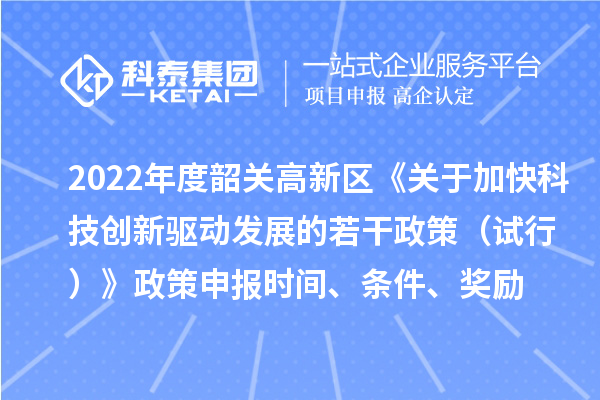 2022年度韶關高新區《關于加快科技創新驅動發展的若干政策（試行）》政策申報時間、條件、獎勵