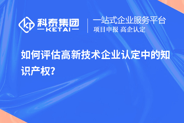 如何評(píng)估高新技術(shù)企業(yè)認(rèn)定中的知識(shí)產(chǎn)權(quán)？