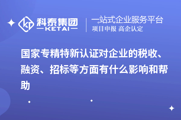國家專精特新認證對企業的稅收、融資、招標等方面有什么影響和幫助