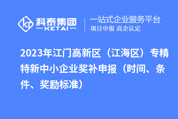 2023年江門高新區（江海區）專精特新中小企業獎補申報（時間、條件、獎勵標準）