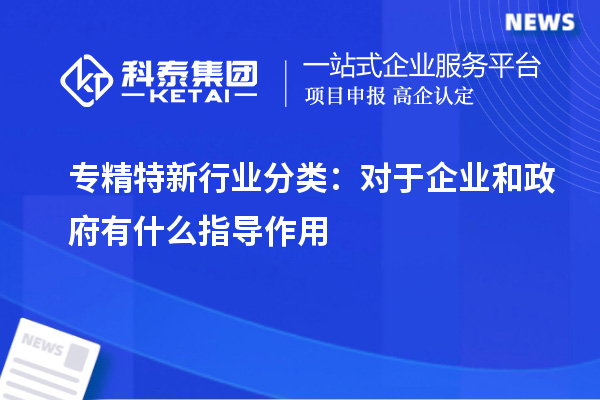 專精特新行業分類:對于企業和政府有什么指導作用