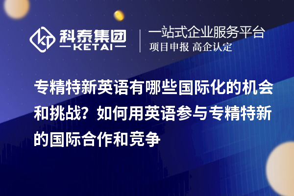 專精特新英語有哪些國際化的機會和挑戰？如何用英語參與專精特新的國際合作和競爭
