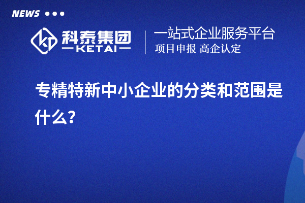 專精特新中小企業(yè)的分類和范圍是什么？