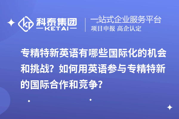 專精特新英語有哪些國際化的機會和挑戰？如何用英語參與專精特新的國際合作和競爭？