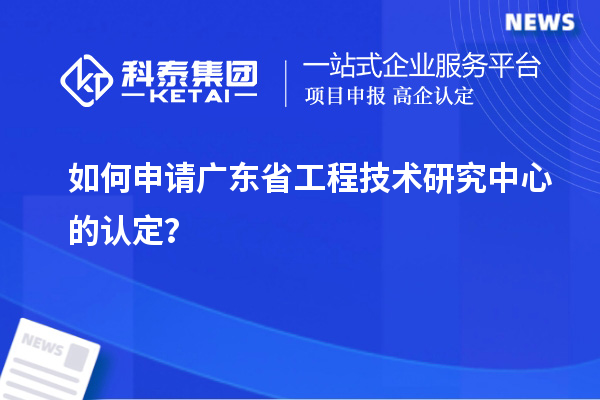 如何申請(qǐng)廣東省工程技術(shù)研究中心的認(rèn)定？