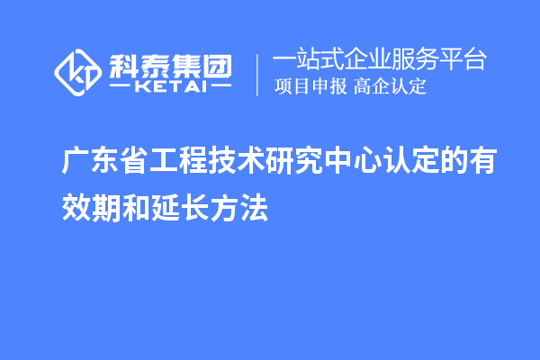 廣東省工程技術(shù)研究中心認(rèn)定的有效期和延長(zhǎng)方法