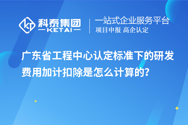 廣東省工程中心認(rèn)定標(biāo)準(zhǔn)下的研發(fā)費(fèi)用加計(jì)扣除是怎么計(jì)算的？
