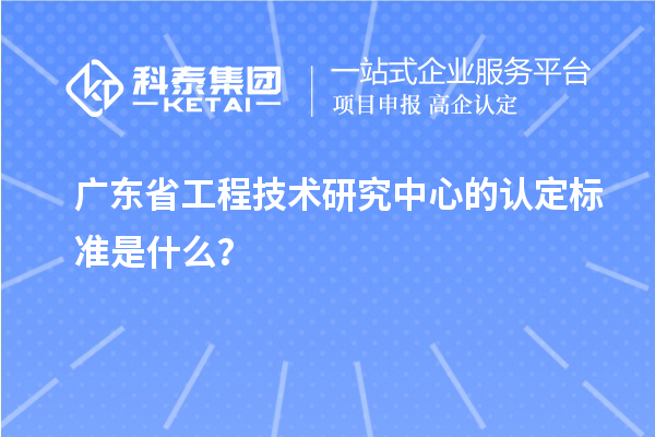 廣東省工程技術研究中心的認定標準是什么？