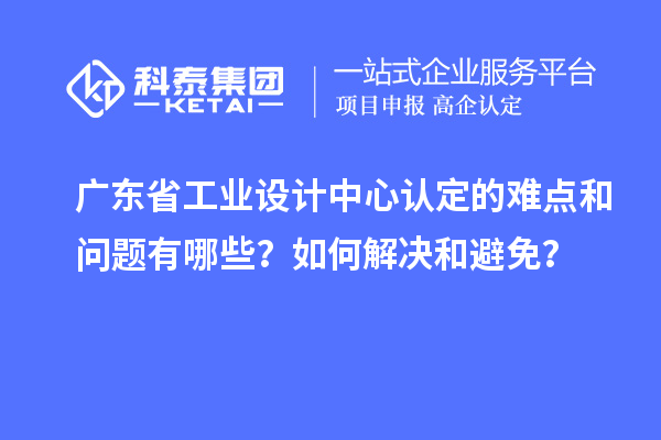 廣東省工業(yè)設計中心認定的難點和問題有哪些？如何解決和避免？