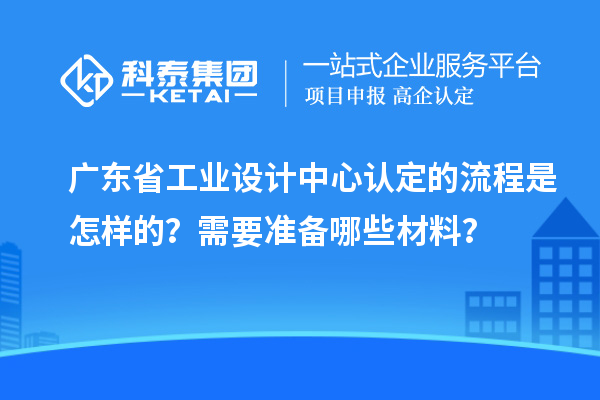 廣東省工業設計中心認定的流程是怎樣的？需要準備哪些材料？