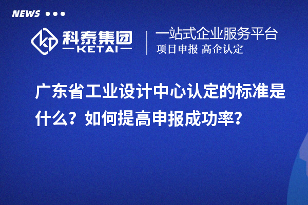 廣東省工業設計中心認定的標準是什么？如何提高申報成功率？