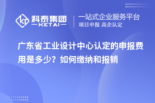 廣東省工業設計中心認定的申報費用是多少？如何繳納和報銷