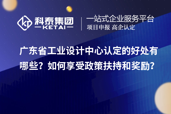 廣東省工業設計中心認定的好處有哪些？如何享受政策扶持和獎勵？