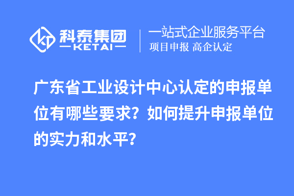廣東省工業設計中心認定的申報單位有哪些要求？如何提升申報單位的實力和水平？