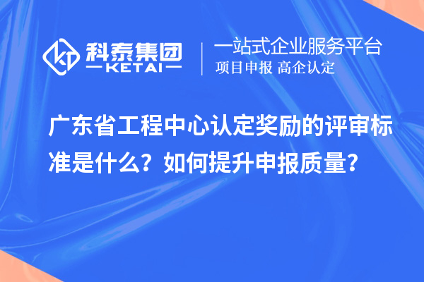 廣東省工程中心認(rèn)定獎(jiǎng)勵(lì)的評審標(biāo)準(zhǔn)是什么？如何提升申報(bào)質(zhì)量？