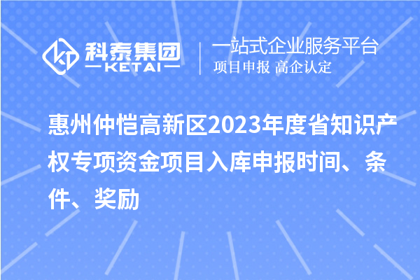 惠州仲愷高新區(qū)2023年度省知識產(chǎn)權(quán)專項資金項目入庫申報時間、條件、獎勵