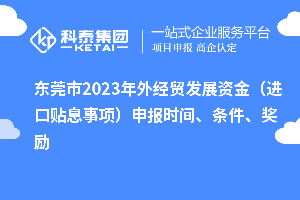 東莞市2023年外經(jīng)貿(mào)發(fā)展資金（進(jìn)口貼息事項）申報時間、條件、獎勵