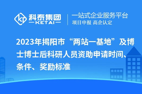 2023年揭陽市“兩站一基地”及博士博士后科研人員資助申請時間、條件、獎勵標準