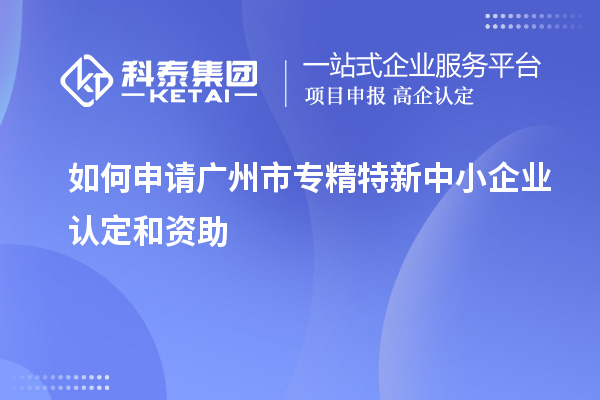 如何申請廣州市專精特新中小企業認定和資助